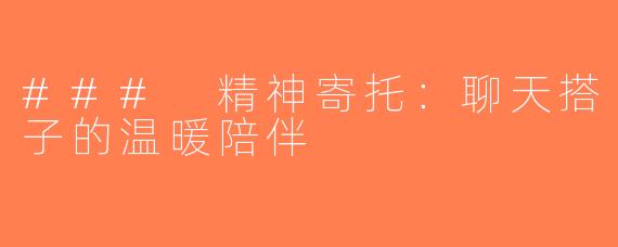 ### 精神寄托：聊天搭子的温暖陪伴