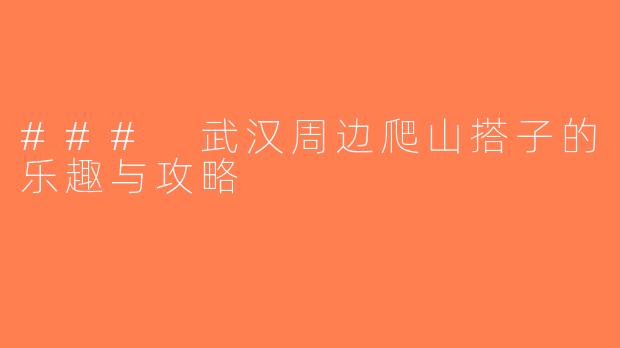 ### 武汉周边爬山搭子的乐趣与攻略