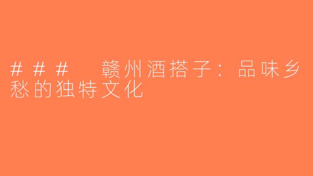 ### 赣州酒搭子：品味乡愁的独特文化