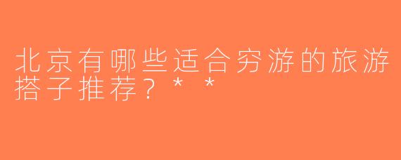 北京有哪些适合穷游的旅游搭子推荐？**