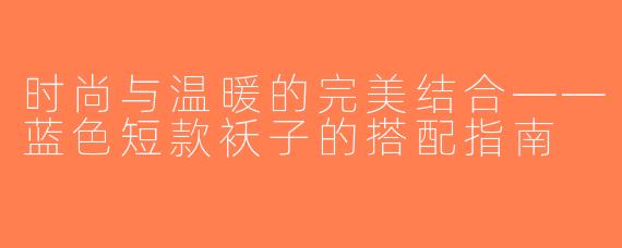 时尚与温暖的完美结合——蓝色短款袄子的搭配指南