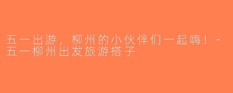 五一出游，柳州的小伙伴们一起嗨！-五一柳州出发旅游搭子