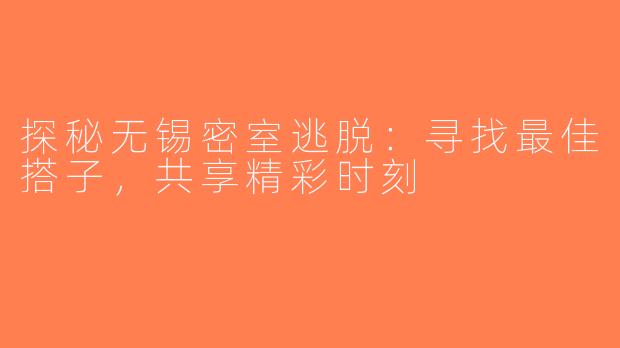 探秘无锡密室逃脱：寻找最佳搭子，共享精彩时刻