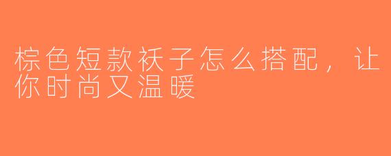 棕色短款袄子怎么搭配，让你时尚又温暖
