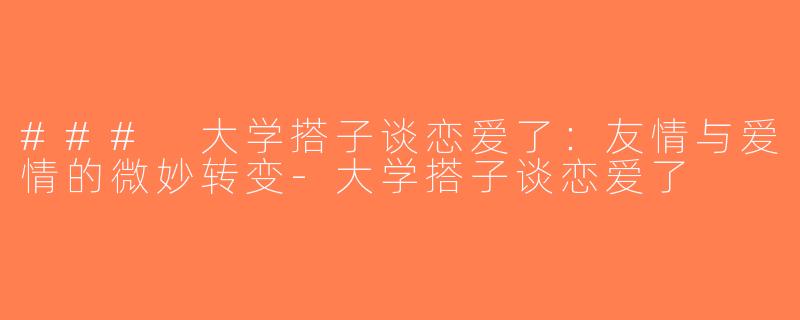 ### 大学搭子谈恋爱了：友情与爱情的微妙转变-大学搭子谈恋爱了