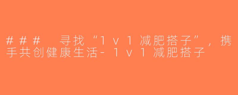 ### 寻找“1v1减肥搭子”，携手共创健康生活-1v1减肥搭子