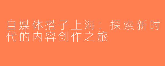 自媒体搭子上海：探索新时代的内容创作之旅