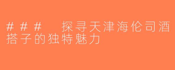 ### 探寻天津海伦司酒搭子的独特魅力