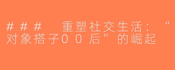 ### 重塑社交生活：“对象搭子00后”的崛起