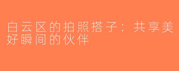 白云区的拍照搭子：共享美好瞬间的伙伴