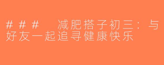 ### 减肥搭子初三：与好友一起追寻健康快乐