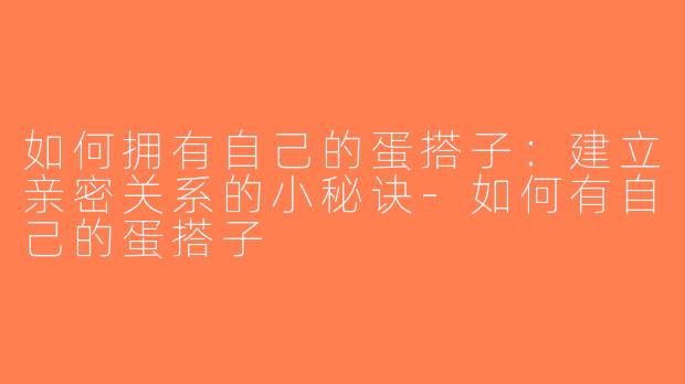 如何拥有自己的蛋搭子：建立亲密关系的小秘诀-如何有自己的蛋搭子