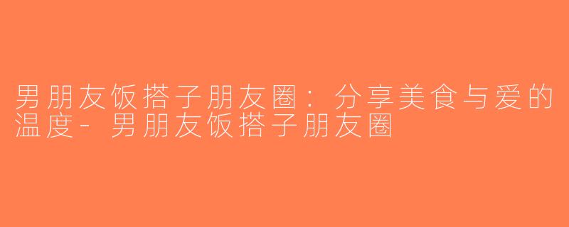 男朋友饭搭子朋友圈：分享美食与爱的温度-男朋友饭搭子朋友圈