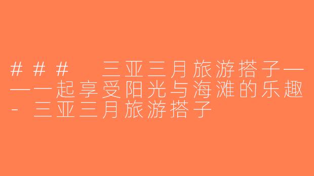### 三亚三月旅游搭子——一起享受阳光与海滩的乐趣-三亚三月旅游搭子