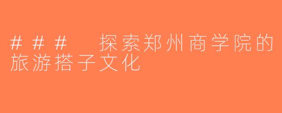 ### 探索郑州商学院的旅游搭子文化