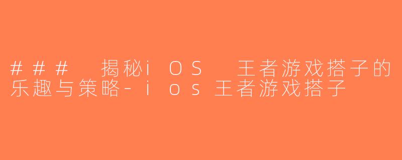 ### 揭秘iOS 王者游戏搭子的乐趣与策略-ios王者游戏搭子