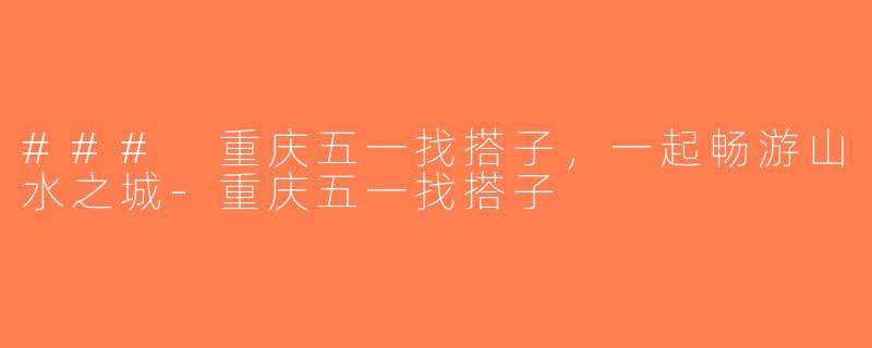 ### 重庆五一找搭子，一起畅游山水之城-重庆五一找搭子