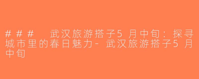 ### 武汉旅游搭子5月中旬：探寻城市里的春日魅力-武汉旅游搭子5月中旬