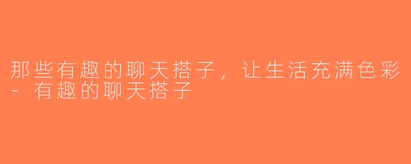 那些有趣的聊天搭子，让生活充满色彩-有趣的聊天搭子