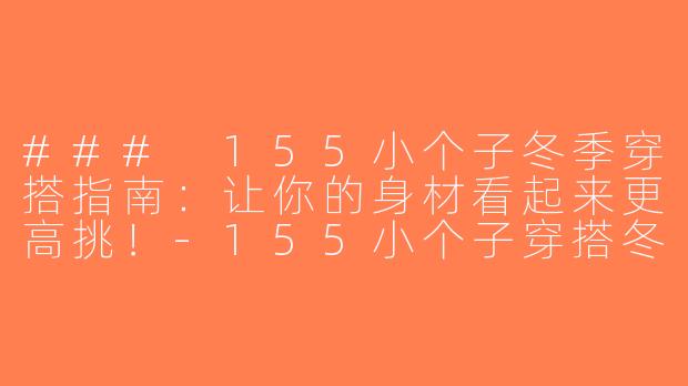 ### 155小个子冬季穿搭指南：让你的身材看起来更高挑！-155小个子穿搭冬季