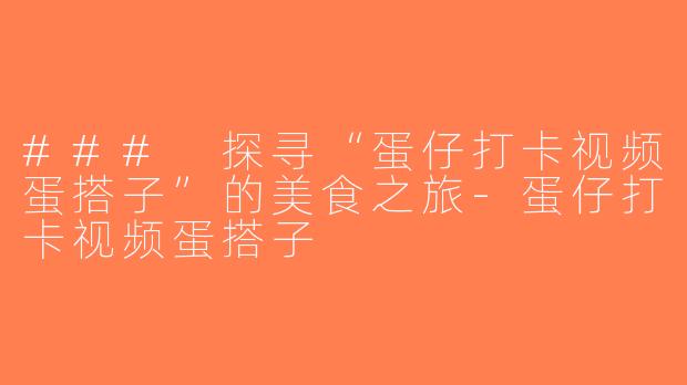 ### 探寻“蛋仔打卡视频蛋搭子”的美食之旅-蛋仔打卡视频蛋搭子
