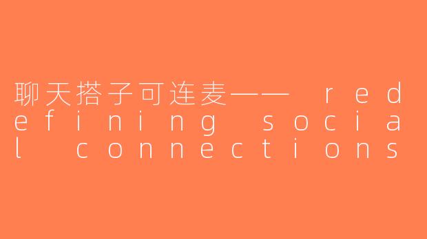 聊天搭子可连麦—— redefining social connections in the digital age-聊天搭子可连麦