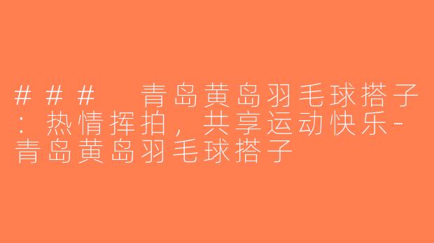 ### 青岛黄岛羽毛球搭子：热情挥拍，共享运动快乐-青岛黄岛羽毛球搭子