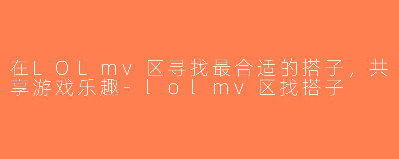 在LOLmv区寻找最合适的搭子，共享游戏乐趣-lolmv区找搭子