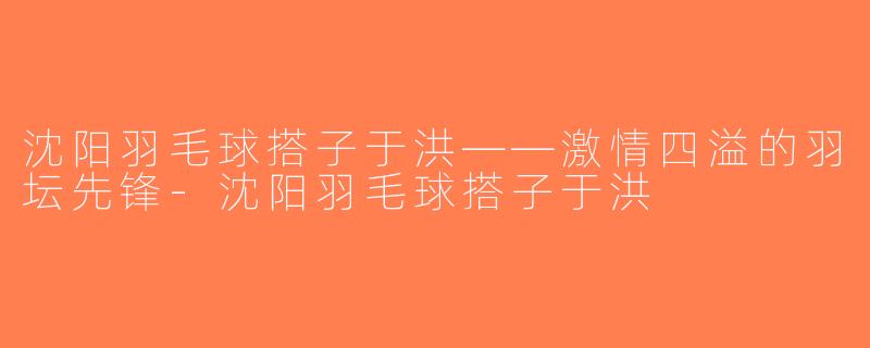 沈阳羽毛球搭子于洪——激情四溢的羽坛先锋-沈阳羽毛球搭子于洪