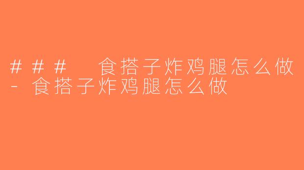 ### 食搭子炸鸡腿怎么做-食搭子炸鸡腿怎么做