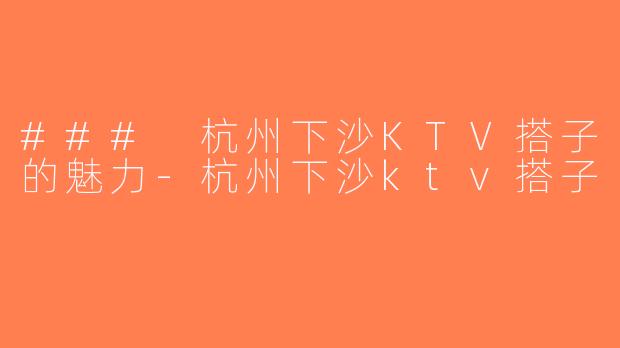 ### 杭州下沙KTV搭子的魅力-杭州下沙ktv搭子