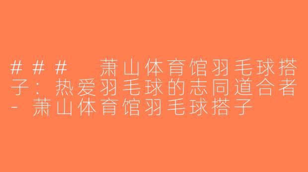 ### 萧山体育馆羽毛球搭子：热爱羽毛球的志同道合者-萧山体育馆羽毛球搭子