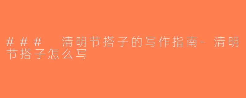 ### 清明节搭子的写作指南-清明节搭子怎么写