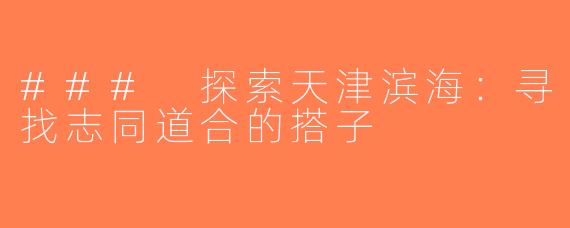 ### 探索天津滨海：寻找志同道合的搭子