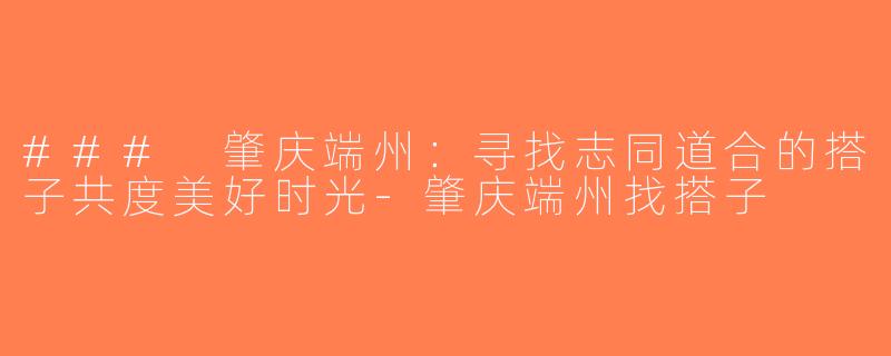 ### 肇庆端州：寻找志同道合的搭子共度美好时光-肇庆端州找搭子