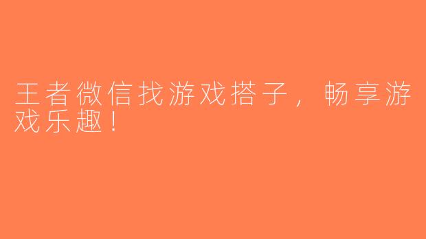 王者微信找游戏搭子，畅享游戏乐趣！