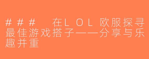 ### 在LOL欧服探寻最佳游戏搭子——分享与乐趣并重