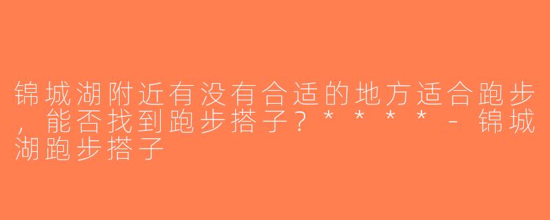 锦城湖附近有没有合适的地方适合跑步，能否找到跑步搭子？****-锦城湖跑步搭子
