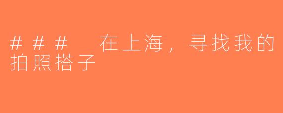 ### 在上海，寻找我的拍照搭子