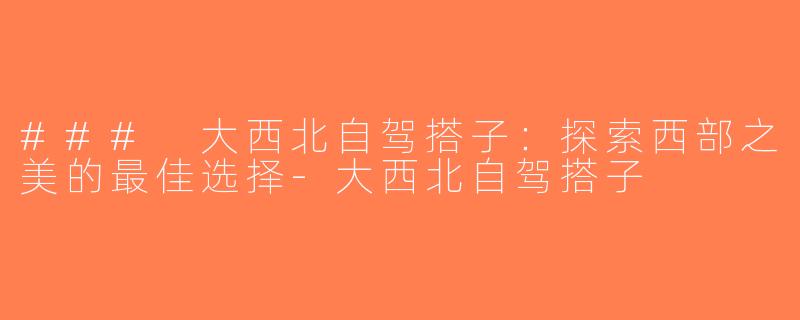 ### 大西北自驾搭子：探索西部之美的最佳选择-大西北自驾搭子