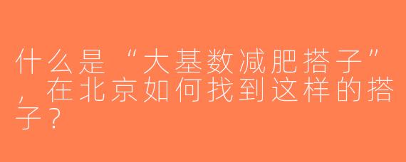 什么是“大基数减肥搭子”，在北京如何找到这样的搭子？
