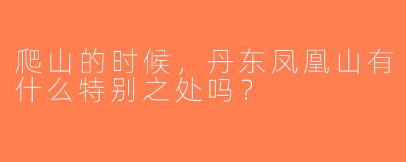 爬山的时候，丹东凤凰山有什么特别之处吗？