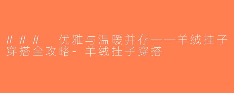 ### 优雅与温暖并存——羊绒挂子穿搭全攻略-羊绒挂子穿搭