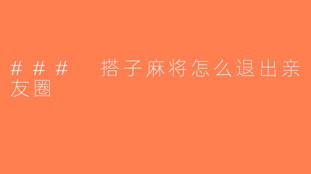 ### 搭子麻将怎么退出亲友圈
