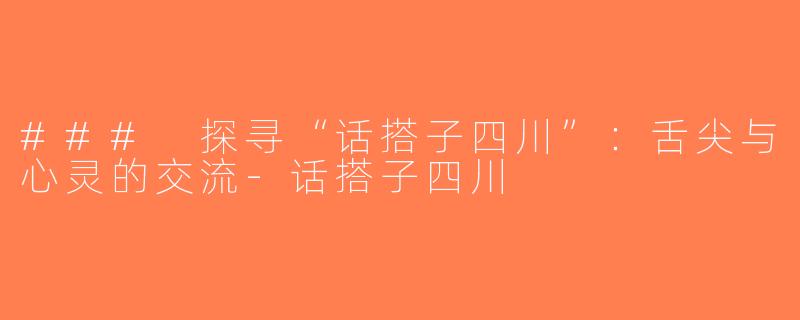 ### 探寻“话搭子四川”：舌尖与心灵的交流-话搭子四川