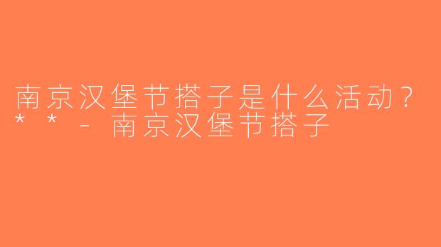 南京汉堡节搭子是什么活动？**-南京汉堡节搭子