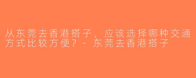 从东莞去香港搭子，应该选择哪种交通方式比较方便？-东莞去香港搭子