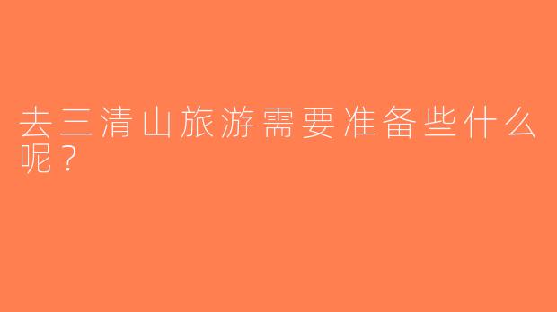 去三清山旅游需要准备些什么呢？