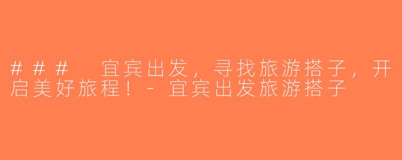 ### 宜宾出发，寻找旅游搭子，开启美好旅程！-宜宾出发旅游搭子