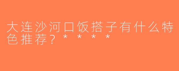 大连沙河口饭搭子有什么特色推荐？****